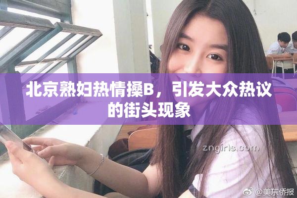 北京熟妇热情搡B，引发大众热议的街头现象