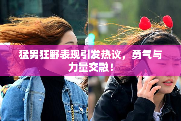 猛男狂野表现引发热议，勇气与力量交融！
