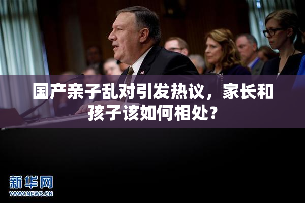 国产亲子乱对引发热议，家长和孩子该如何相处？
