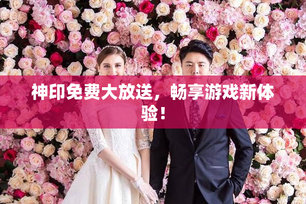 神印免费大放送，畅享游戏新体验！
