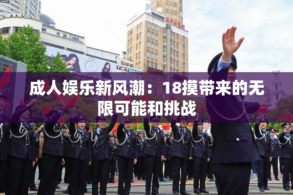 成人娱乐新风潮：18摸带来的无限可能和挑战