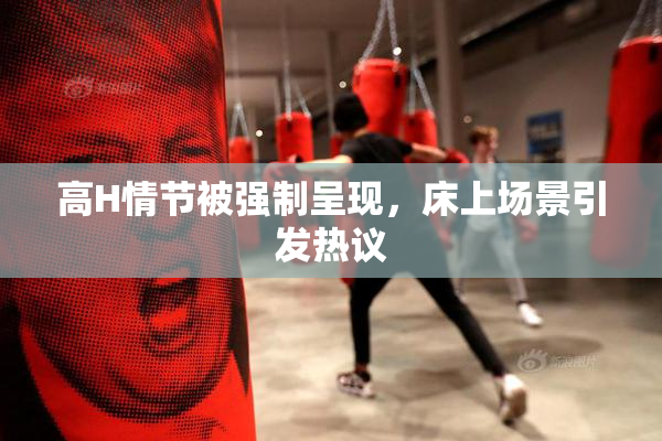 高H情节被强制呈现，床上场景引发热议