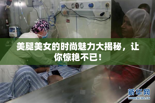 美腿美女的时尚魅力大揭秘，让你惊艳不已！