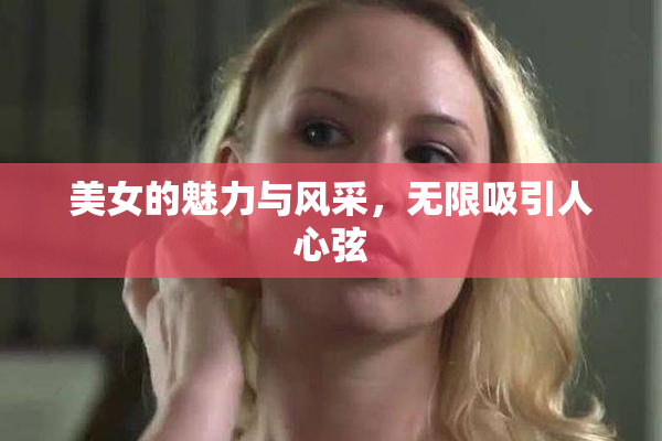 美女的魅力与风采，无限吸引人心弦