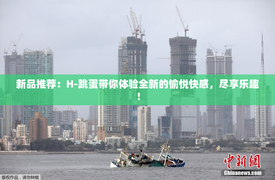 新品推荐：H-跳蛋带你体验全新的愉悦快感，尽享乐趣！