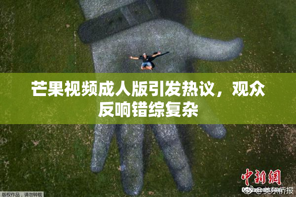 芒果视频成人版引发热议，观众反响错综复杂