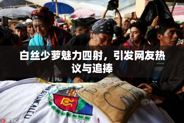 白丝少萝魅力四射，引发网友热议与追捧