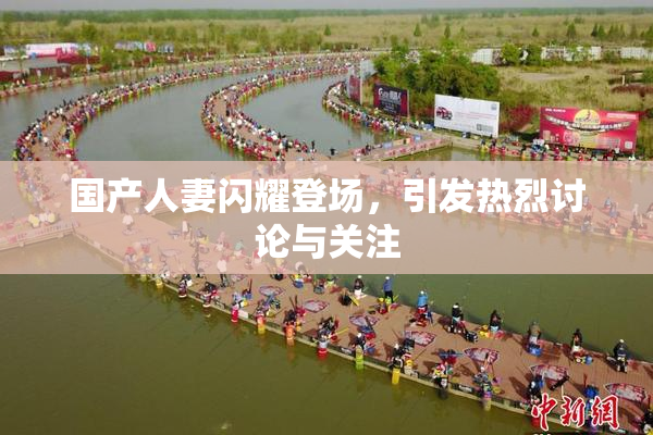 国产人妻闪耀登场，引发热烈讨论与关注