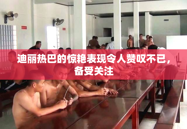 迪丽热巴的惊艳表现令人赞叹不已，备受关注