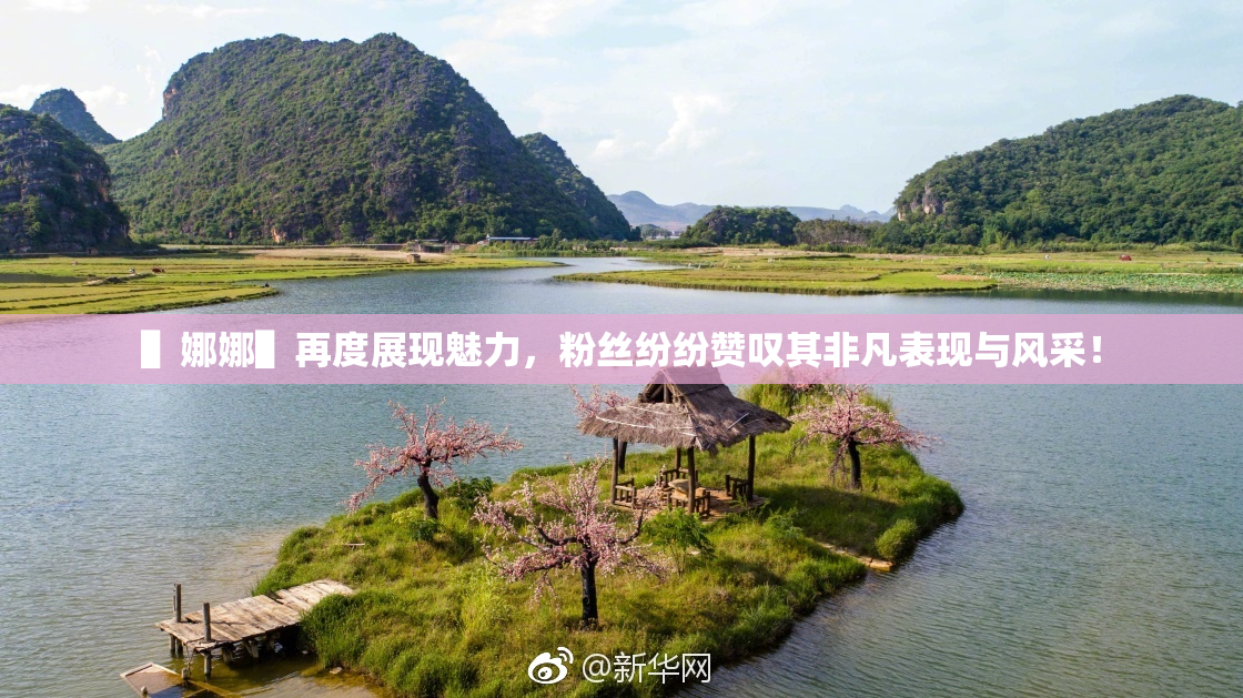 ▌娜娜▌再度展现魅力，粉丝纷纷赞叹其非凡表现与风采！