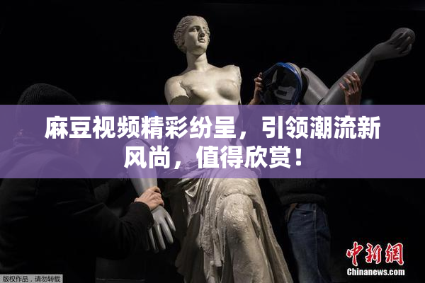 麻豆视频精彩纷呈，引领潮流新风尚，值得欣赏！