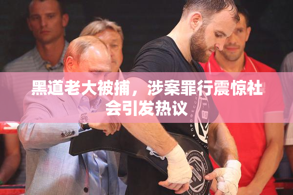 黑道老大被捕，涉案罪行震惊社会引发热议