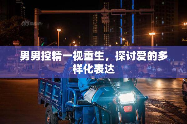 男男控精一视重生，探讨爱的多样化表达