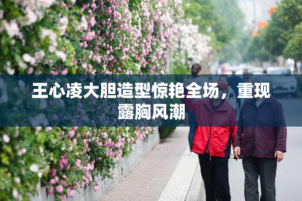王心凌大胆造型惊艳全场，重现露胸风潮