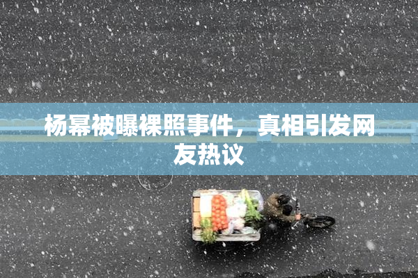 杨幂被曝裸照事件，真相引发网友热议