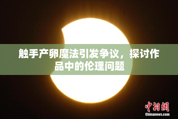 触手产卵魔法引发争议，探讨作品中的伦理问题