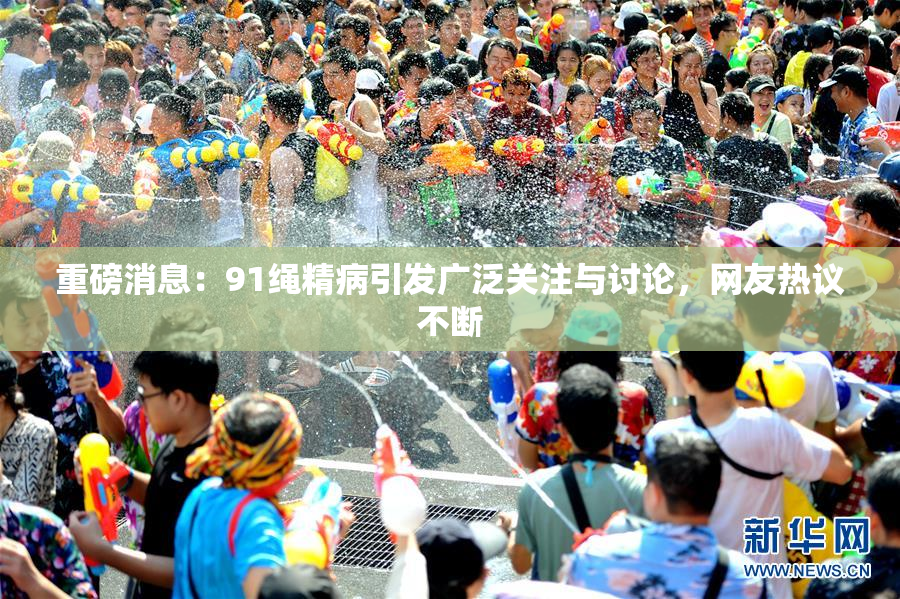 重磅消息：91绳精病引发广泛关注与讨论，网友热议不断