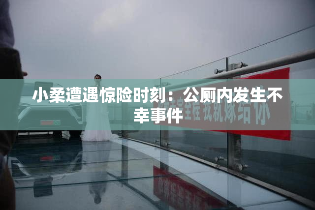 小柔遭遇惊险时刻：公厕内发生不幸事件