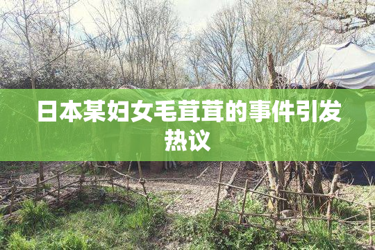 日本某妇女毛茸茸的事件引发热议