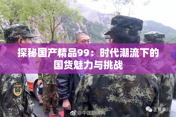 探秘国产精品99：时代潮流下的国货魅力与挑战