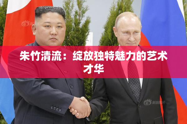 朱竹清流：绽放独特魅力的艺术才华