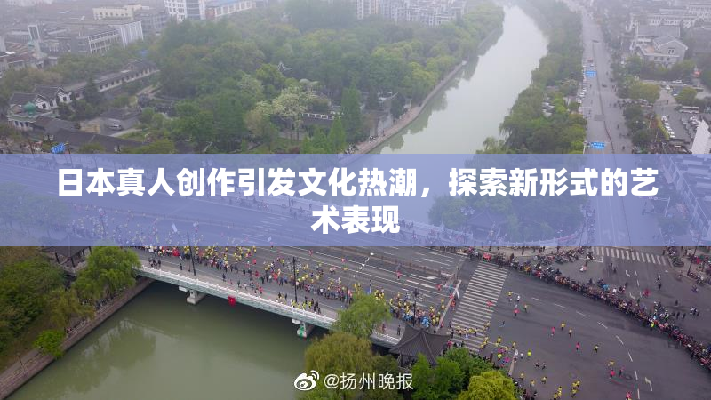 日本真人创作引发文化热潮，探索新形式的艺术表现