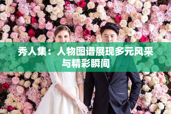 秀人集：人物图谱展现多元风采与精彩瞬间