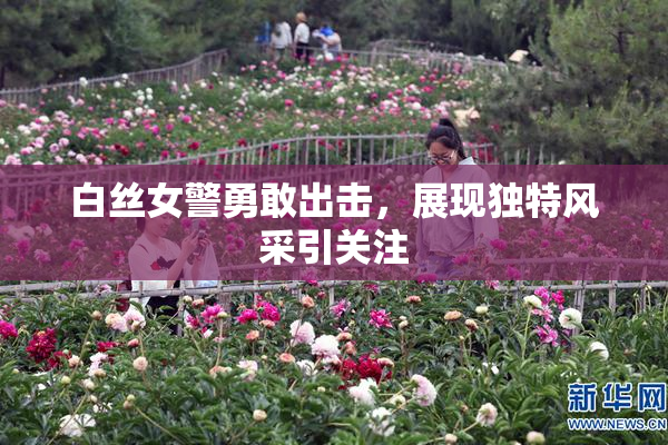 白丝女警勇敢出击，展现独特风采引关注