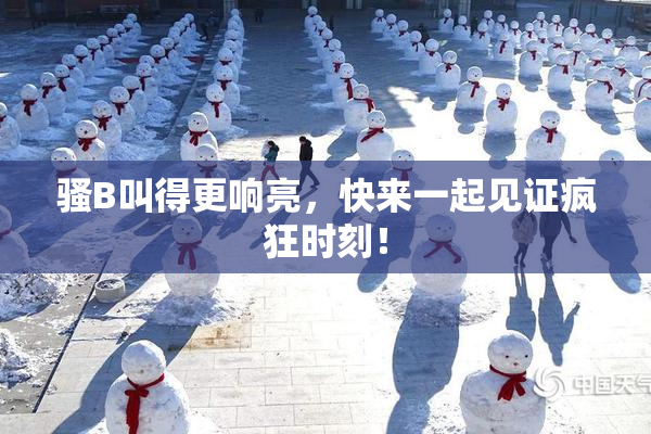 骚B叫得更响亮，快来一起见证疯狂时刻！