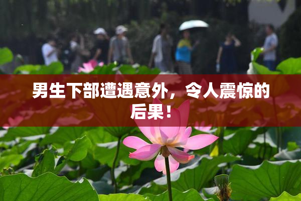 男生下部遭遇意外，令人震惊的后果！