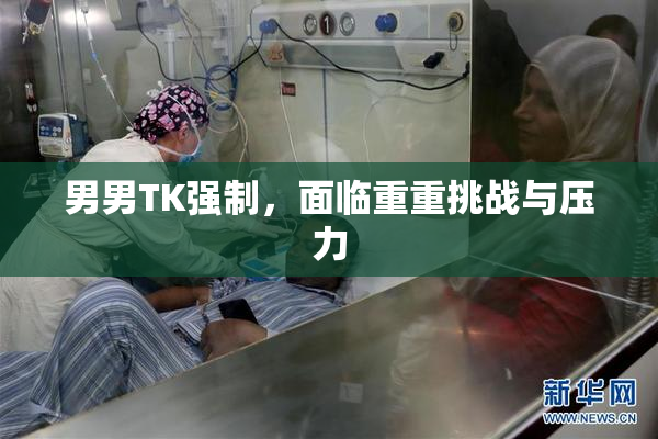 男男TK强制，面临重重挑战与压力