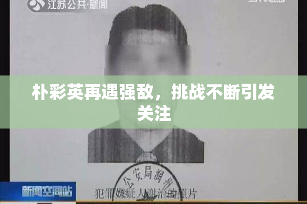 朴彩英再遇强敌，挑战不断引发关注