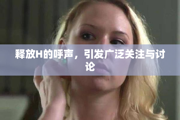 释放H的呼声，引发广泛关注与讨论