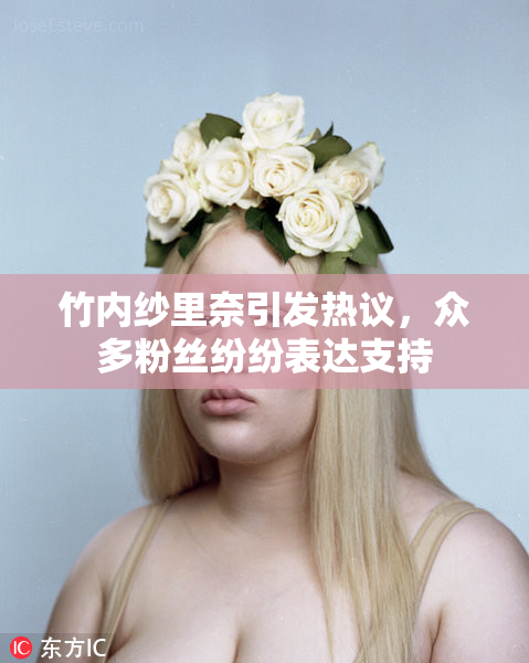 竹内纱里奈引发热议，众多粉丝纷纷表达支持