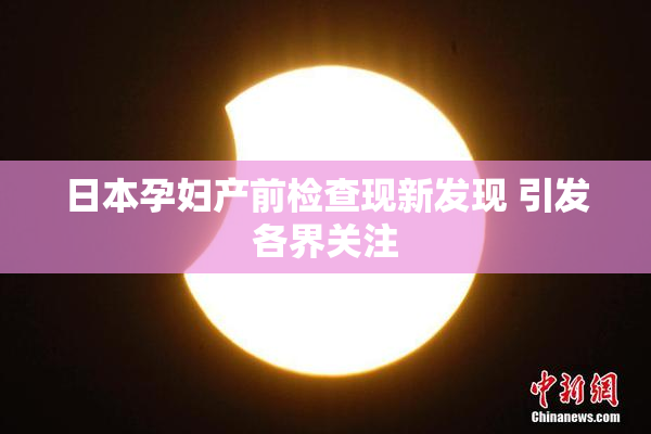 日本孕妇产前检查现新发现 引发各界关注