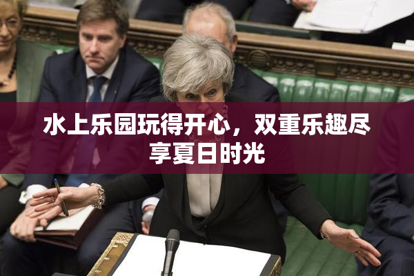 水上乐园玩得开心，双重乐趣尽享夏日时光