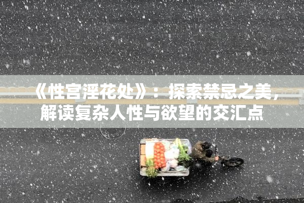 《性宫淫花处》：探索禁忌之美，解读复杂人性与欲望的交汇点