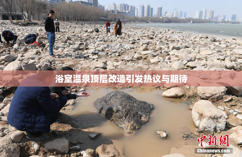 浴室温泉顶层改造引发热议与期待