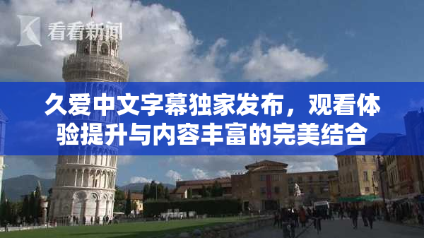久爱中文字幕独家发布，观看体验提升与内容丰富的完美结合