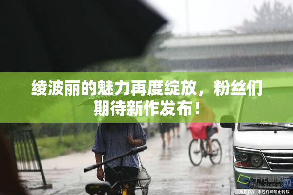 绫波丽的魅力再度绽放，粉丝们期待新作发布！