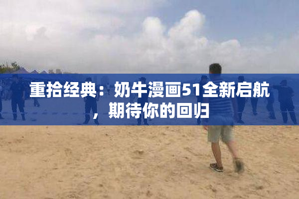 重拾经典：奶牛漫画51全新启航，期待你的回归
