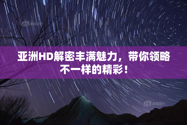 亚洲HD解密丰满魅力，带你领略不一样的精彩！