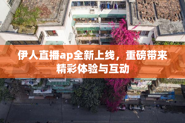 伊人直播ap全新上线，重磅带来精彩体验与互动