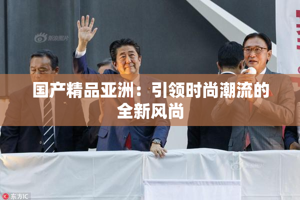 国产精品亚洲：引领时尚潮流的全新风尚