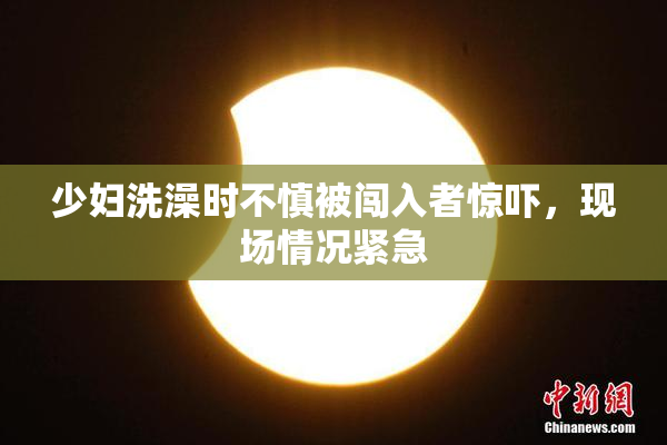 少妇洗澡时不慎被闯入者惊吓，现场情况紧急