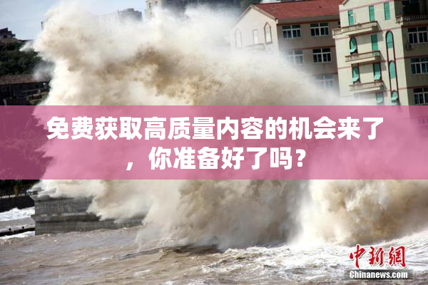 免费获取高质量内容的机会来了，你准备好了吗？