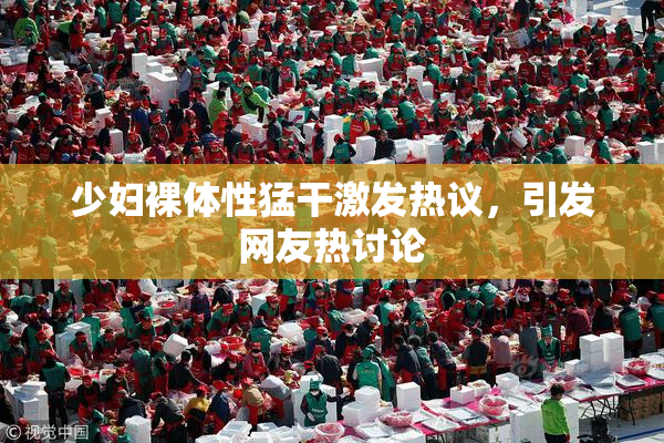 少妇裸体性猛干激发热议，引发网友热讨论