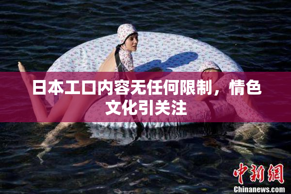 日本工口内容无任何限制，情色文化引关注