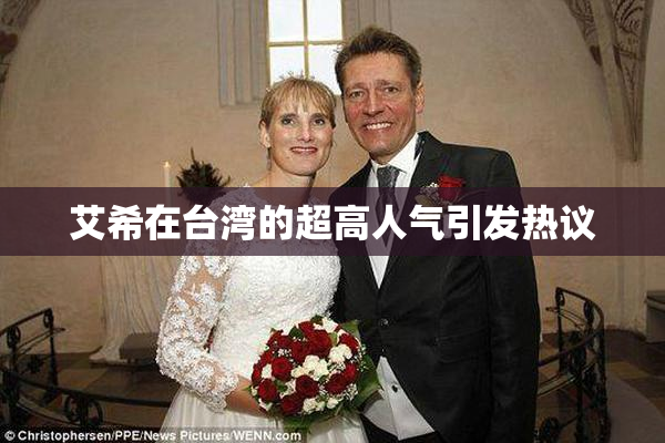 艾希在台湾的超高人气引发热议