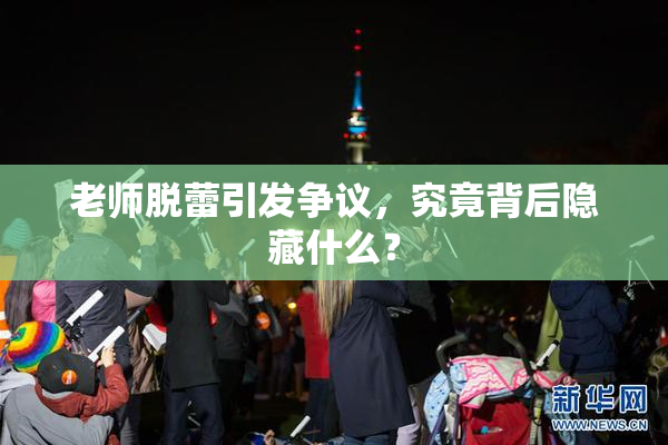 老师脱蕾引发争议，究竟背后隐藏什么？